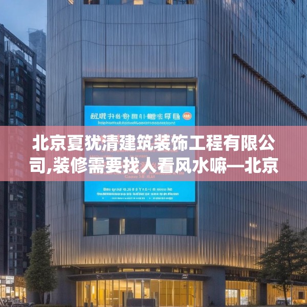 北京夏犹清建筑装饰工程有限公司,装修需要找人看风水嘛—北京夏犹清建筑装饰工程有限公司575.a451b452c455fgy.462bnbn