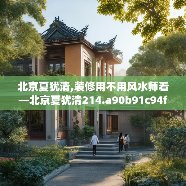北京夏犹清,装修用不用风水师看—北京夏犹清214.a90b91c94fgy.101dewqe