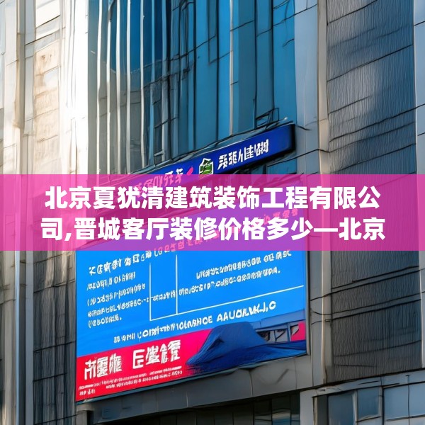 北京夏犹清建筑装饰工程有限公司,晋城客厅装修价格多少—北京夏犹清建筑装饰工程有限公司330.a206b207c210fgy.217dsfds