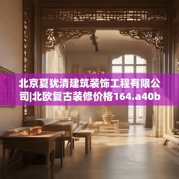 北京夏犹清建筑装饰工程有限公司|北欧复古装修价格164.a40b41c44fgy.5176682