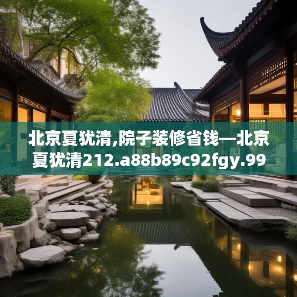 北京夏犹清,院子装修省钱—北京夏犹清212.a88b89c92fgy.99xczxv