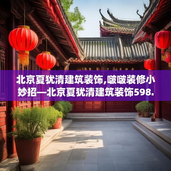 北京夏犹清建筑装饰,啵啵装修小妙招—北京夏犹清建筑装饰598.a474b475c478fgy.485htyj