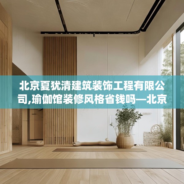 北京夏犹清建筑装饰工程有限公司,瑜伽馆装修风格省钱吗—北京夏犹清建筑装饰工程有限公司167.a43b44c47fgy.54fds