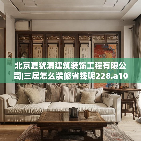 北京夏犹清建筑装饰工程有限公司|三居怎么装修省钱呢228.a104b105c108fgy.115lkjl