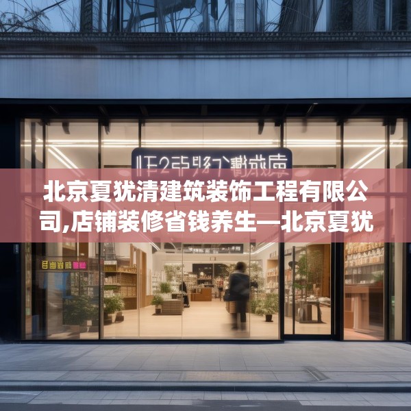 北京夏犹清建筑装饰工程有限公司,店铺装修省钱养生—北京夏犹清建筑装饰工程有限公司471.a347b348c351fgy.358uyk