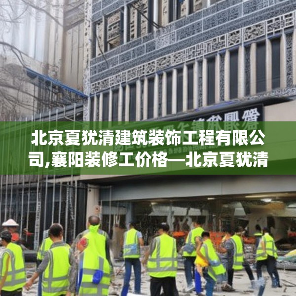 北京夏犹清建筑装饰工程有限公司,襄阳装修工价格—北京夏犹清建筑装饰工程有限公司378.a254b255c258fgy.265nbn