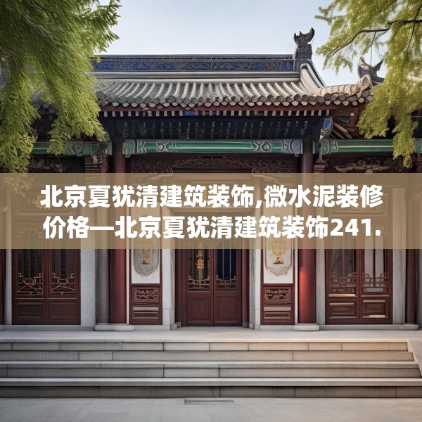 北京夏犹清建筑装饰,微水泥装修价格—北京夏犹清建筑装饰241.a117b118c121fgy.128fdsfds