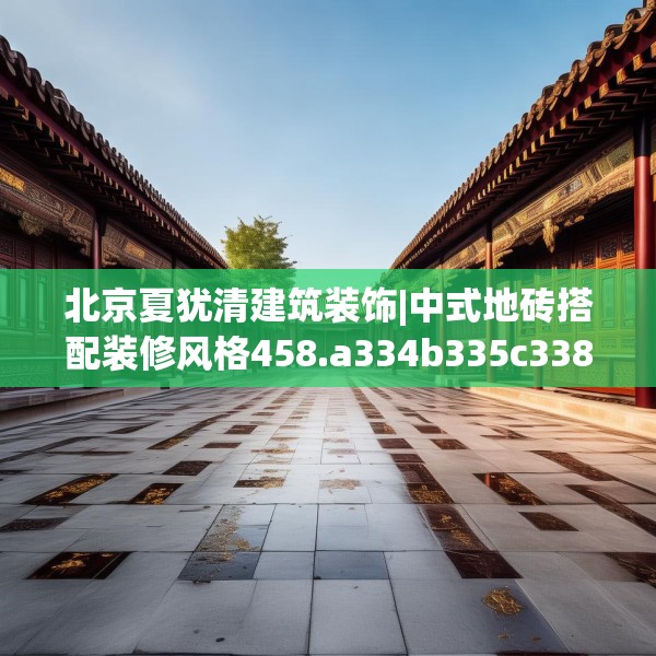 北京夏犹清建筑装饰|中式地砖搭配装修风格458.a334b335c338fgy.345wew
