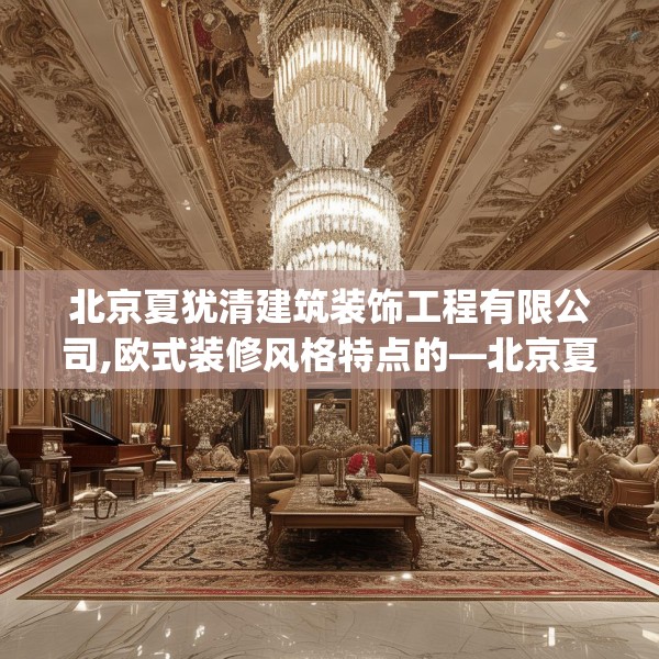 北京夏犹清建筑装饰工程有限公司,欧式装修风格特点的—北京夏犹清建筑装饰工程有限公司324.a200b201c204fgy.211nbn