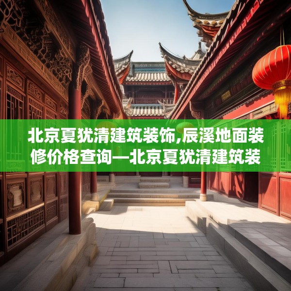 北京夏犹清建筑装饰,辰溪地面装修价格查询—北京夏犹清建筑装饰401.a277b278c281fgy.288fds