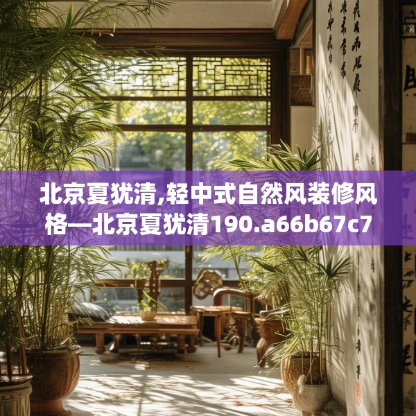 北京夏犹清,轻中式自然风装修风格—北京夏犹清190.a66b67c70fgy.77sdA