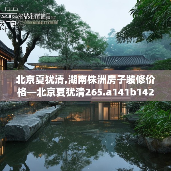 北京夏犹清,湖南株洲房子装修价格—北京夏犹清265.a141b142c145fgy.152poiy