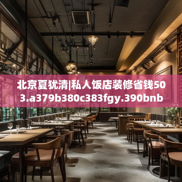 北京夏犹清|私人饭店装修省钱503.a379b380c383fgy.390bnbn