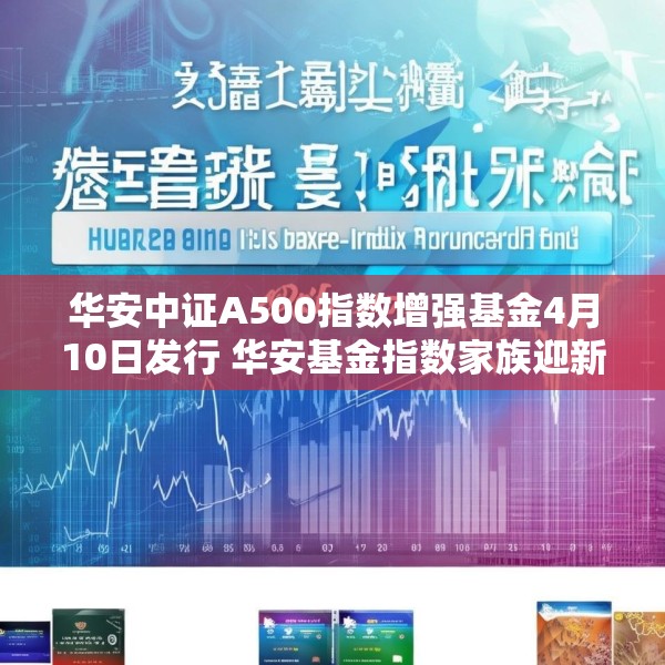 华安中证A500指数增强基金4月10日发行 华安基金指数家族迎新品