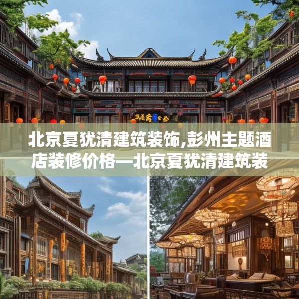 北京夏犹清建筑装饰,彭州主题酒店装修价格—北京夏犹清建筑装饰164.a40b41c44fgy.5176682