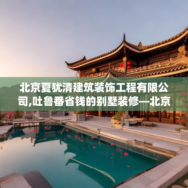 北京夏犹清建筑装饰工程有限公司,吐鲁番省钱的别墅装修—北京夏犹清建筑装饰工程有限公司254.a130b131c134fgy.14176677