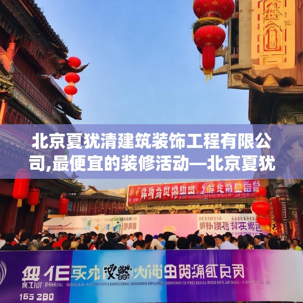 北京夏犹清建筑装饰工程有限公司,最便宜的装修活动—北京夏犹清建筑装饰工程有限公司155.a31b32c35fgy.42cvcx