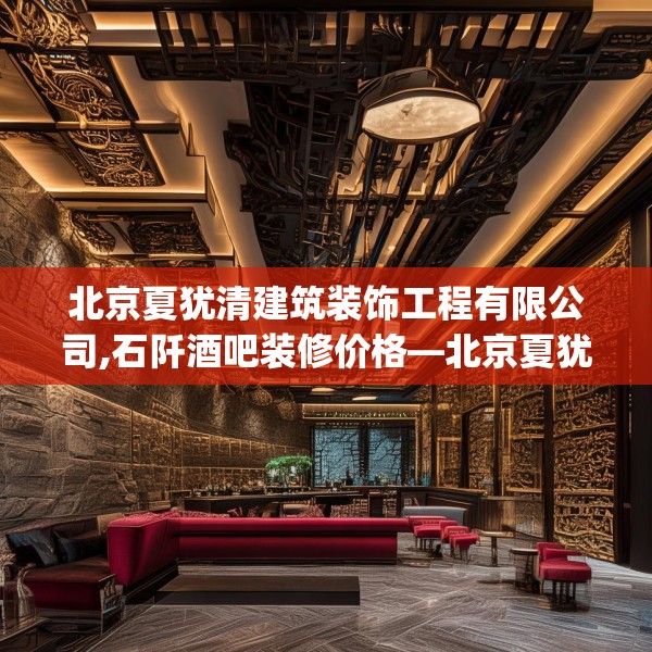 北京夏犹清建筑装饰工程有限公司,石阡酒吧装修价格—北京夏犹清建筑装饰工程有限公司459.a335b336c339fgy.346fghfd
