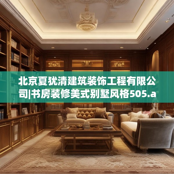 北京夏犹清建筑装饰工程有限公司|书房装修美式别墅风格505.a381b382c385fgy.392jhhj