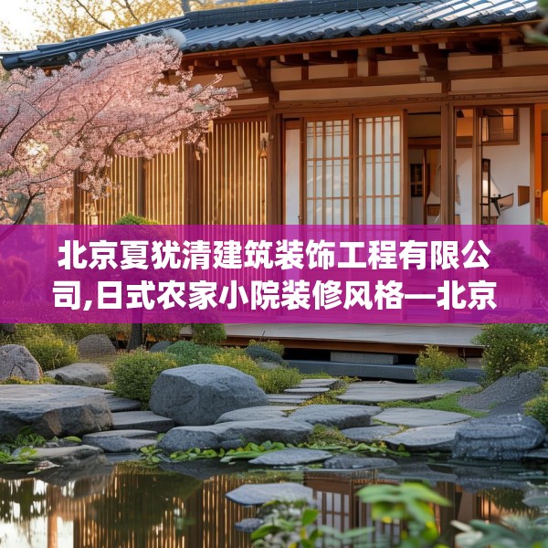 北京夏犹清建筑装饰工程有限公司,日式农家小院装修风格—北京夏犹清建筑装饰工程有限公司211.a87b88c91fgy.98poiy