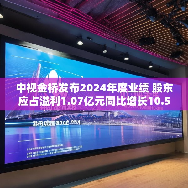 中视金桥发布2024年度业绩 股东应占溢利1.07亿元同比增长10.5%