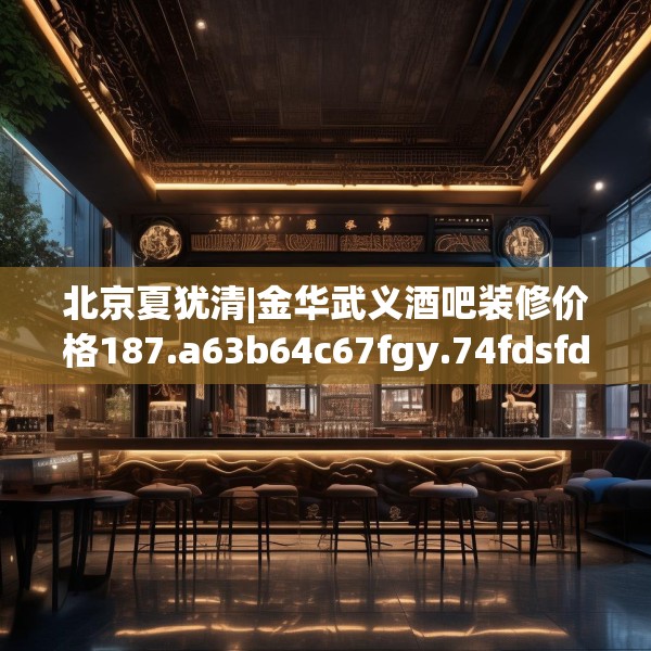北京夏犹清|金华武义酒吧装修价格187.a63b64c67fgy.74fdsfds
