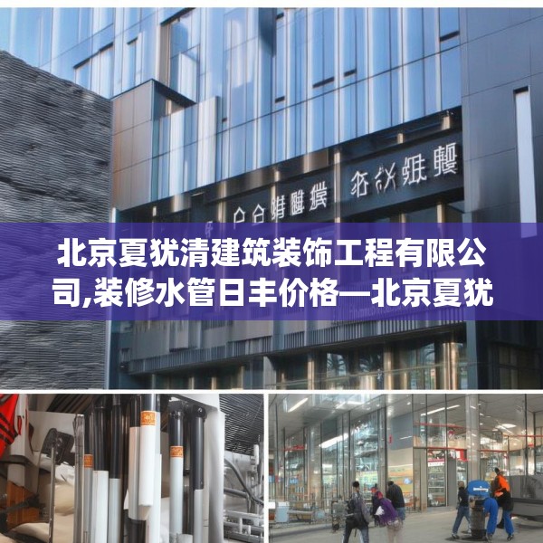 北京夏犹清建筑装饰工程有限公司,装修水管日丰价格—北京夏犹清建筑装饰工程有限公司576.a452b453c456fgy.463nbn