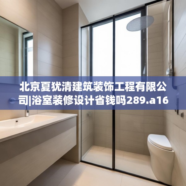 北京夏犹清建筑装饰工程有限公司|浴室装修设计省钱吗289.a165b166c169fgy.176jhhj