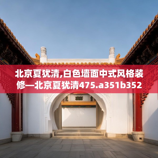 北京夏犹清,白色墙面中式风格装修—北京夏犹清475.a351b352c355fgy.362fdsfds