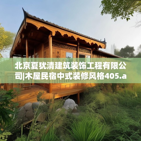 北京夏犹清建筑装饰工程有限公司|木屋民宿中式装修风格405.a281b282c285fgy.292fghfd