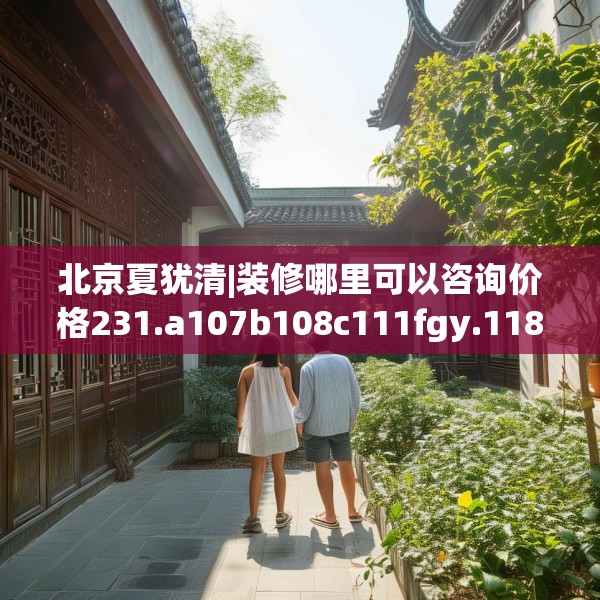 北京夏犹清|装修哪里可以咨询价格231.a107b108c111fgy.118fhsg
