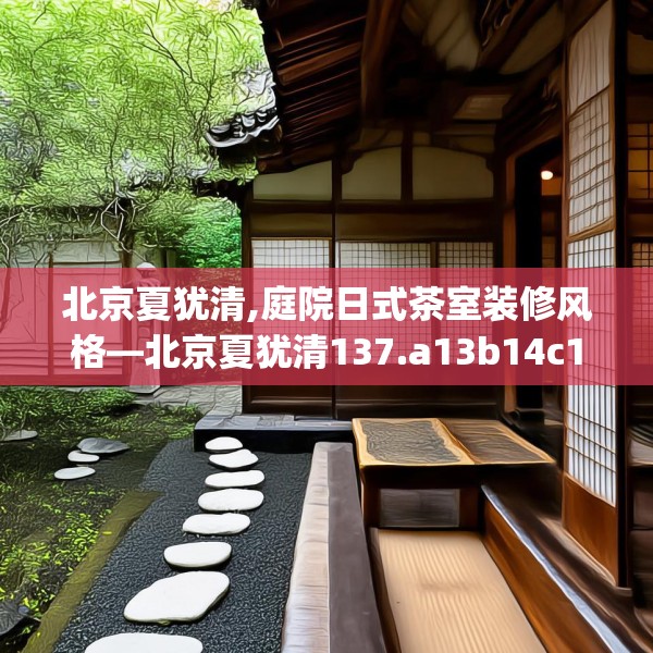 北京夏犹清,庭院日式茶室装修风格—北京夏犹清137.a13b14c17fgy.24cvcx