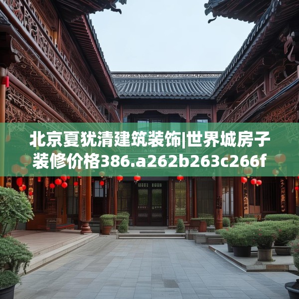 北京夏犹清建筑装饰|世界城房子装修价格386.a262b263c266fgy.273wew