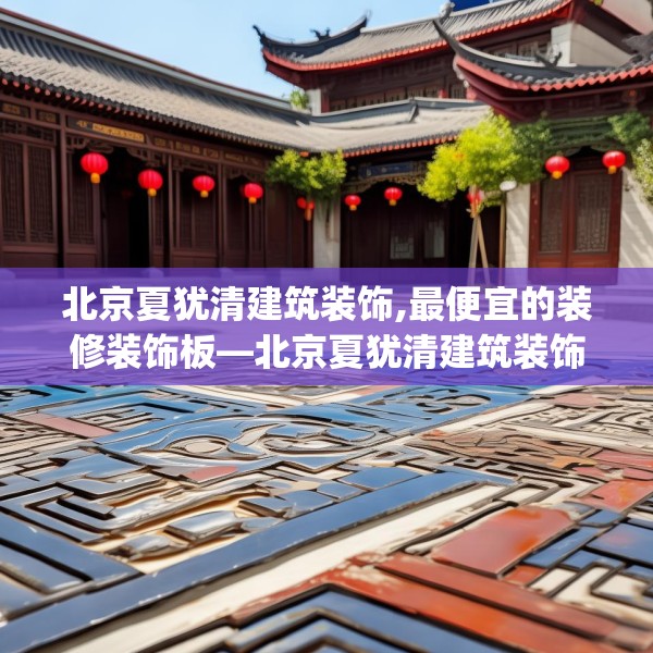 北京夏犹清建筑装饰,最便宜的装修装饰板—北京夏犹清建筑装饰151.a27b28c31fgy.38fdsfds