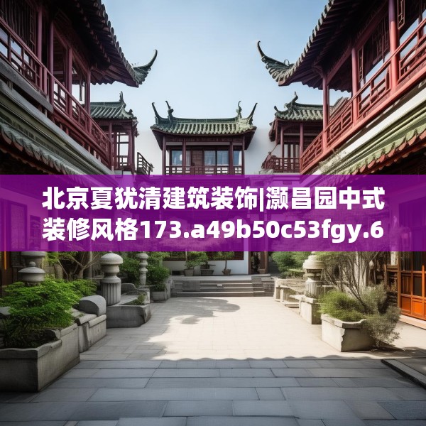 北京夏犹清建筑装饰|灏昌园中式装修风格173.a49b50c53fgy.60cvcx
