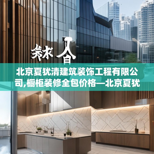 北京夏犹清建筑装饰工程有限公司,橱柜装修全包价格—北京夏犹清建筑装饰工程有限公司241.a117b118c121fgy.128fdsfds