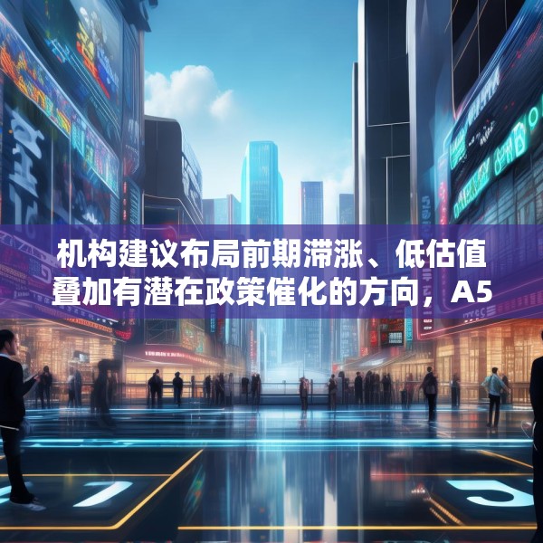 机构建议布局前期滞涨、低估值叠加有潜在政策催化的方向，A50ETF华宝（159596）值得关注