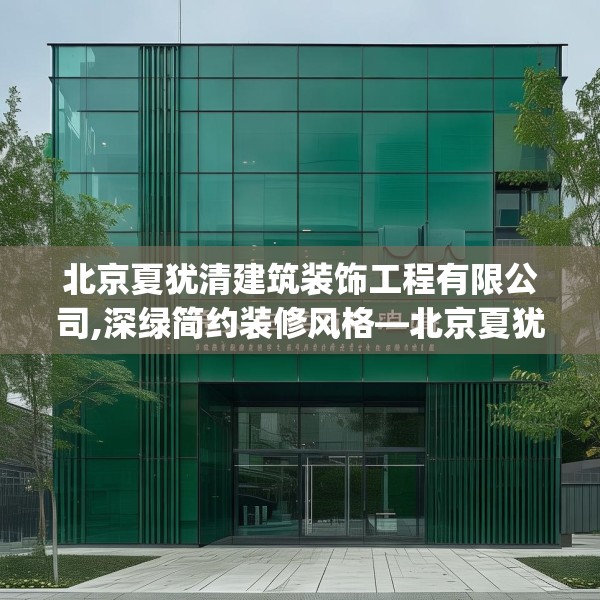 北京夏犹清建筑装饰工程有限公司,深绿简约装修风格—北京夏犹清建筑装饰工程有限公司174.a50b51c54fgy.61lkjl
