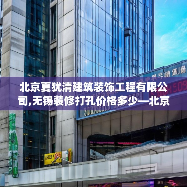 北京夏犹清建筑装饰工程有限公司,无锡装修打孔价格多少—北京夏犹清建筑装饰工程有限公司509.a385b386c389fgy.396fds