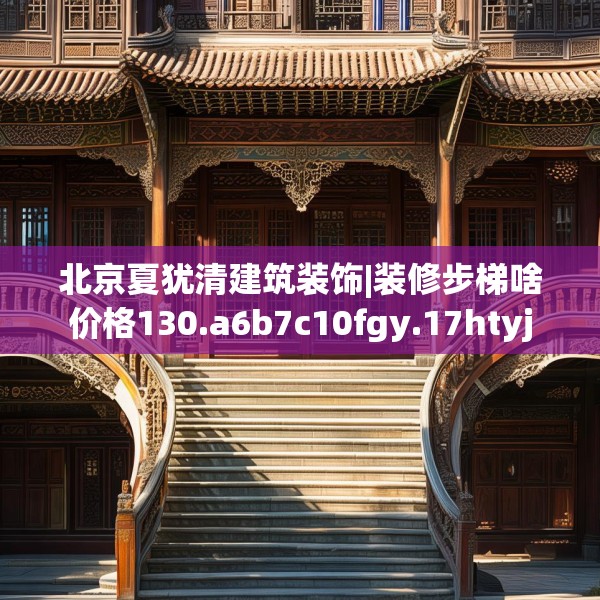 北京夏犹清建筑装饰|装修步梯啥价格130.a6b7c10fgy.17htyj