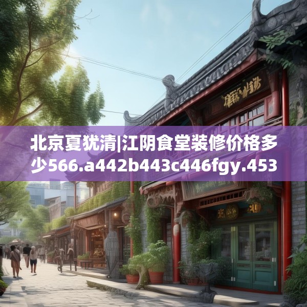 北京夏犹清|江阴食堂装修价格多少566.a442b443c446fgy.453wew