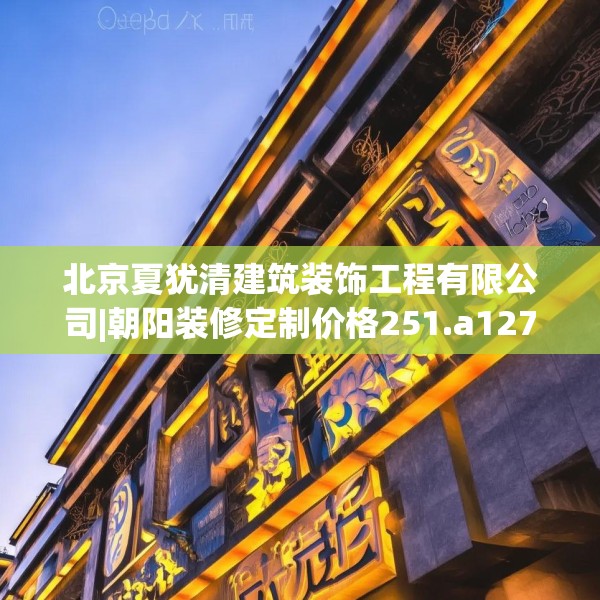 北京夏犹清建筑装饰工程有限公司|朝阳装修定制价格251.a127b128c131fgy.138bnbn
