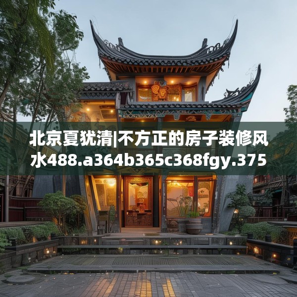北京夏犹清|不方正的房子装修风水488.a364b365c368fgy.37576664