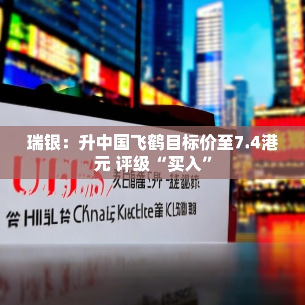 瑞银：升中国飞鹤目标价至7.4港元 评级“买入”