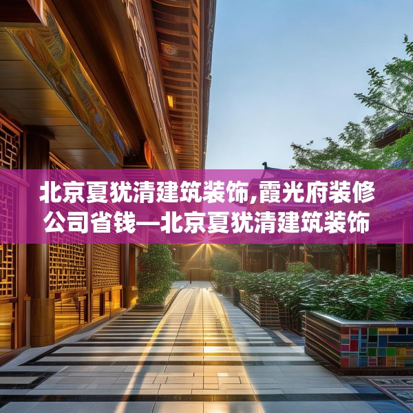 北京夏犹清建筑装饰,霞光府装修公司省钱—北京夏犹清建筑装饰526.a402b403c406fgy.413htyj