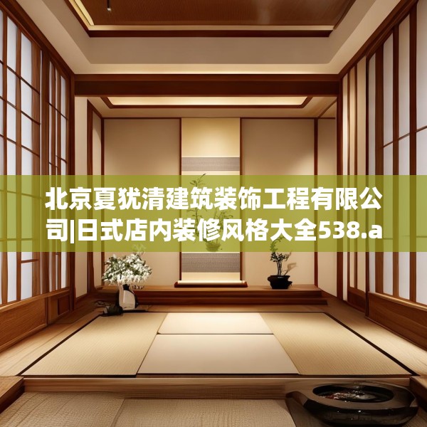 北京夏犹清建筑装饰工程有限公司|日式店内装修风格大全538.a414b415c418fgy.425dewqe