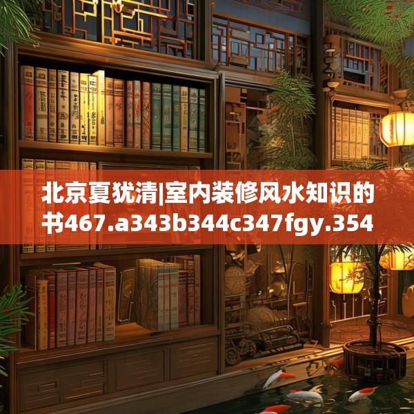 北京夏犹清|室内装修风水知识的书467.a343b344c347fgy.354bnbn