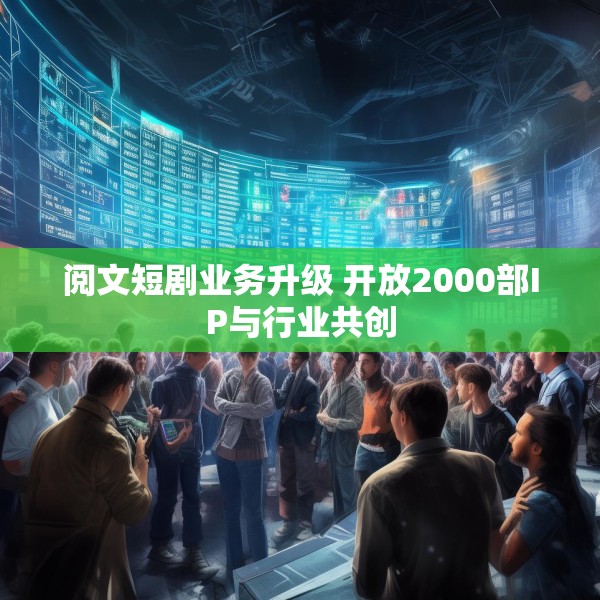 阅文短剧业务升级 开放2000部IP与行业共创