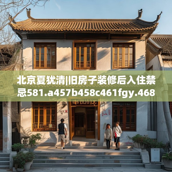 北京夏犹清|旧房子装修后入住禁忌581.a457b458c461fgy.468fds