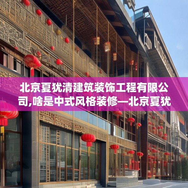 北京夏犹清建筑装饰工程有限公司,啥是中式风格装修—北京夏犹清建筑装饰工程有限公司577.a453b454c457fgy.464jhhj